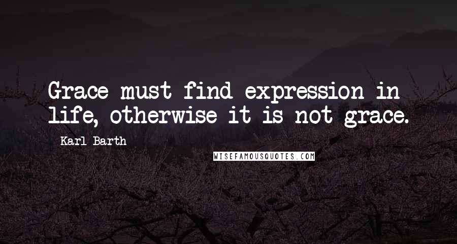 Karl Barth Quotes: Grace must find expression in life, otherwise it is not grace.