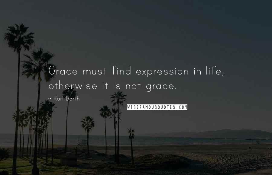Karl Barth Quotes: Grace must find expression in life, otherwise it is not grace.