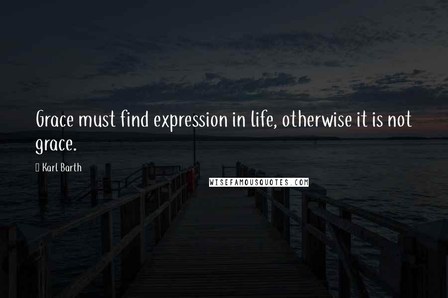 Karl Barth Quotes: Grace must find expression in life, otherwise it is not grace.