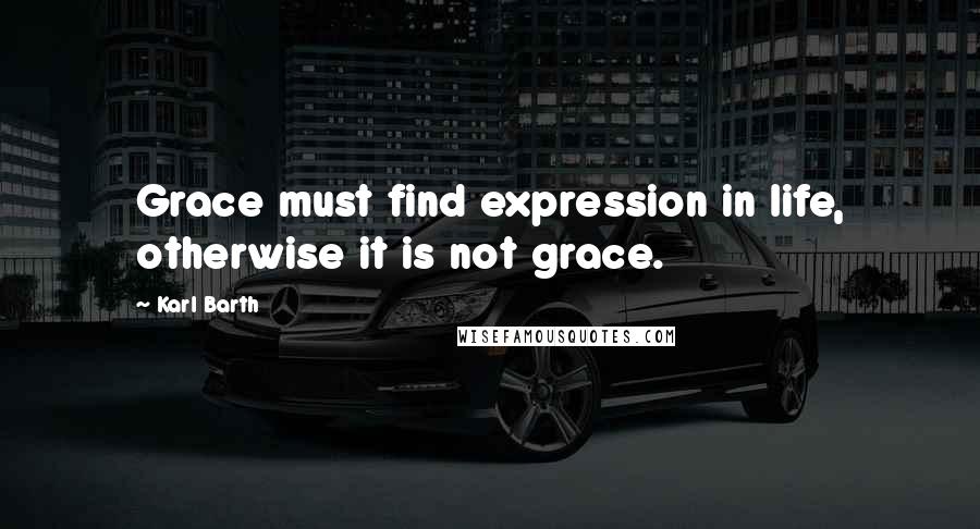Karl Barth Quotes: Grace must find expression in life, otherwise it is not grace.