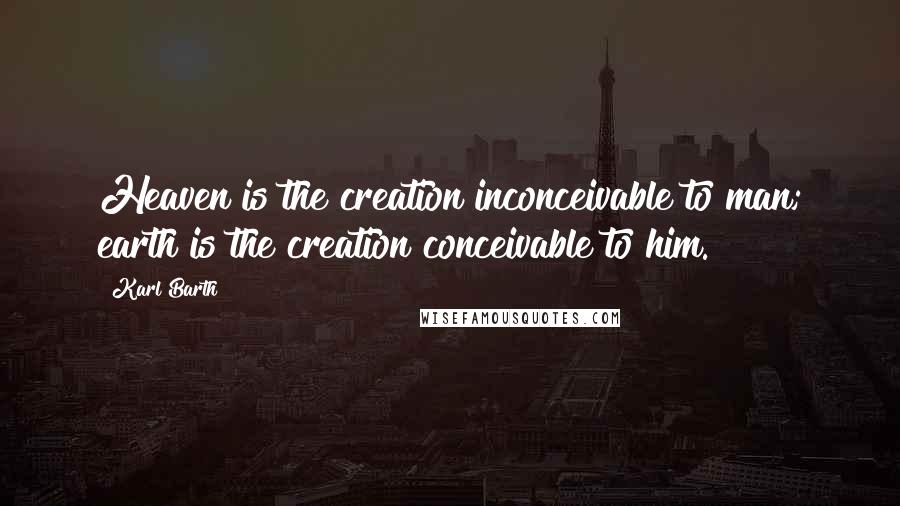 Karl Barth Quotes: Heaven is the creation inconceivable to man; earth is the creation conceivable to him.