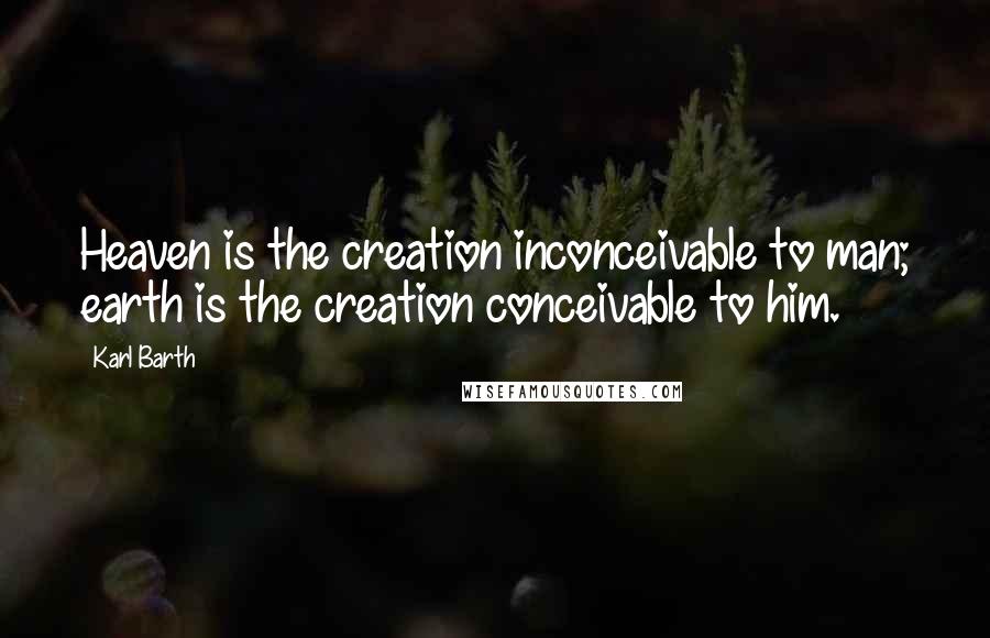 Karl Barth Quotes: Heaven is the creation inconceivable to man; earth is the creation conceivable to him.