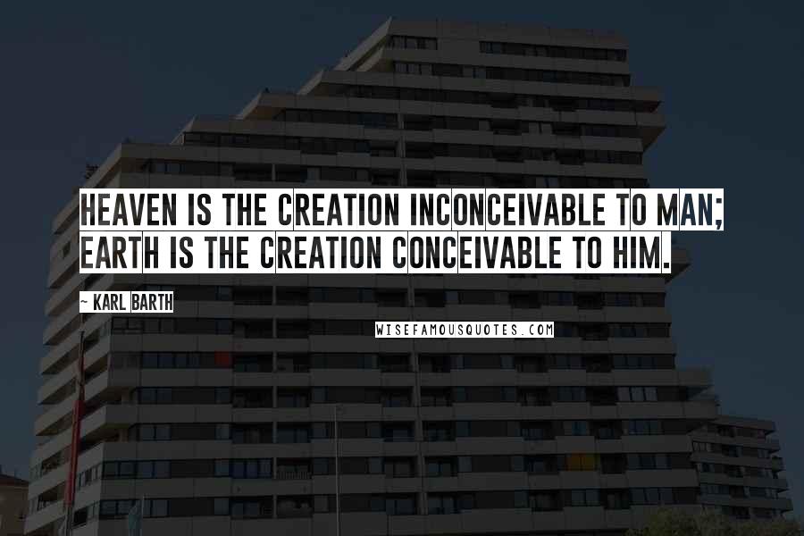 Karl Barth Quotes: Heaven is the creation inconceivable to man; earth is the creation conceivable to him.