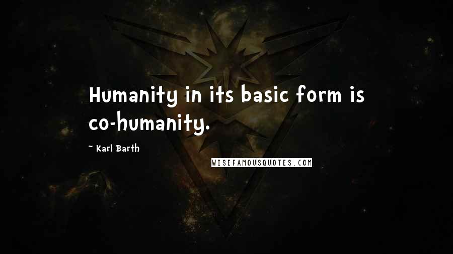 Karl Barth Quotes: Humanity in its basic form is co-humanity.