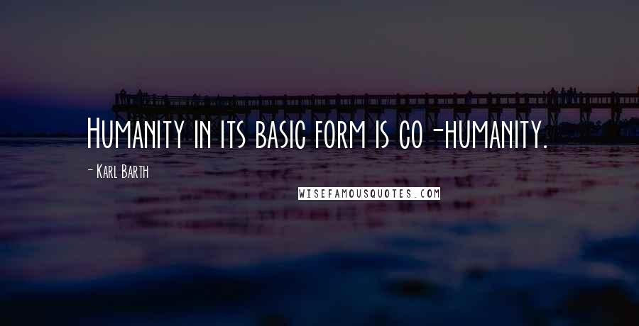 Karl Barth Quotes: Humanity in its basic form is co-humanity.