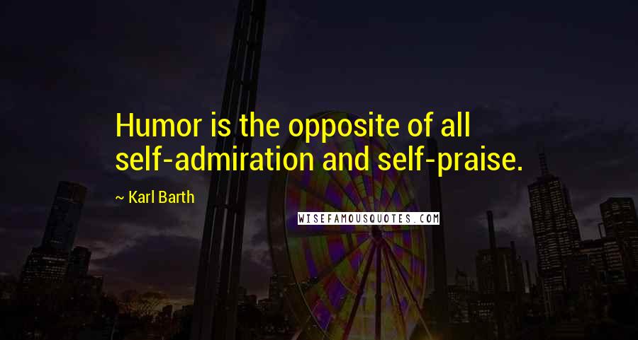 Karl Barth Quotes: Humor is the opposite of all self-admiration and self-praise.