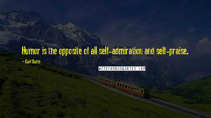 Karl Barth Quotes: Humor is the opposite of all self-admiration and self-praise.