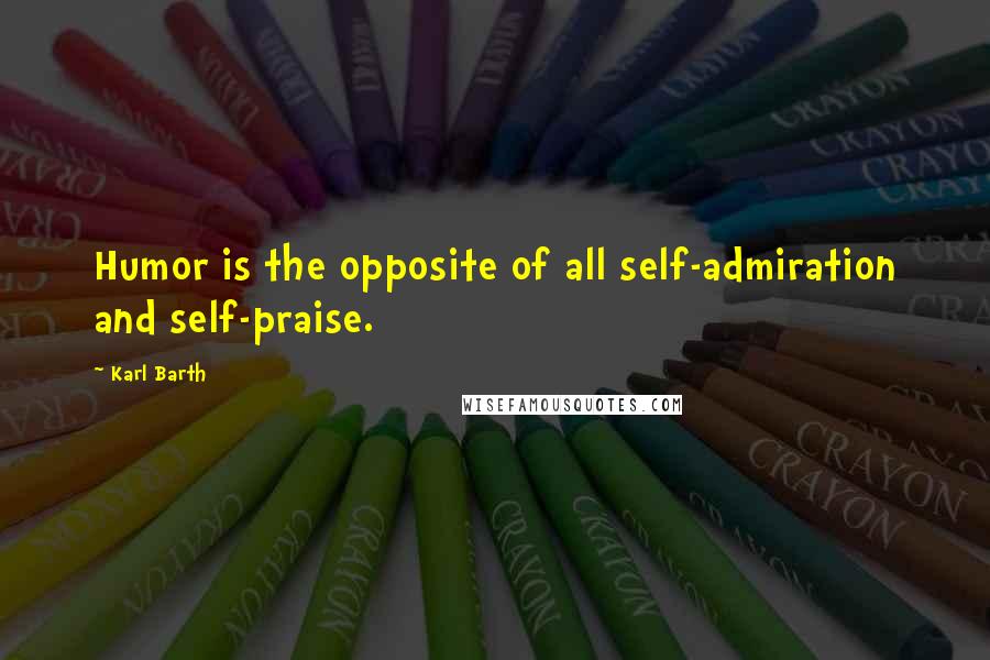 Karl Barth Quotes: Humor is the opposite of all self-admiration and self-praise.