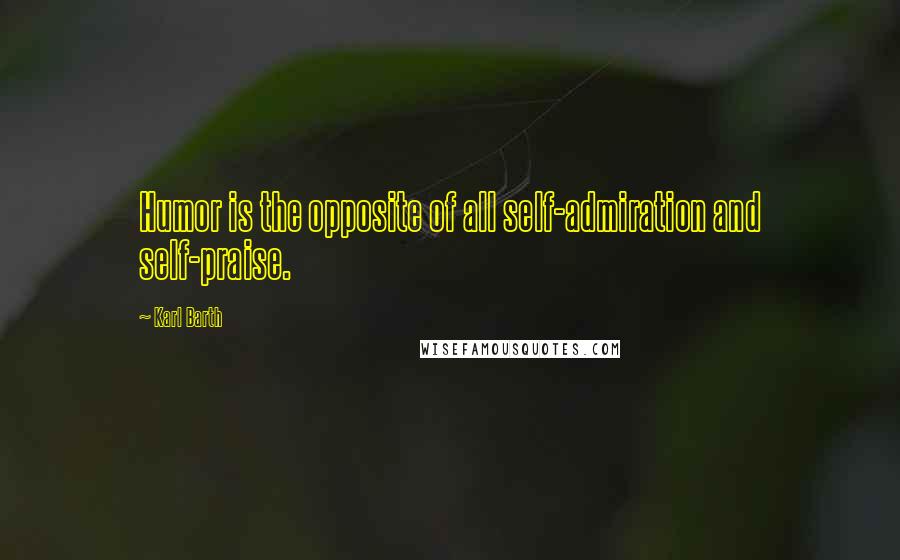 Karl Barth Quotes: Humor is the opposite of all self-admiration and self-praise.