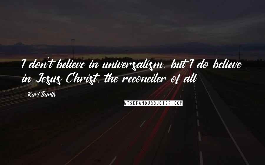 Karl Barth Quotes: I don't believe in universalism, but I do believe in Jesus Christ, the reconciler of all