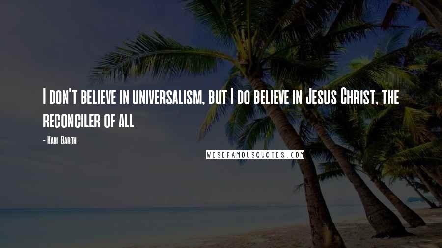 Karl Barth Quotes: I don't believe in universalism, but I do believe in Jesus Christ, the reconciler of all