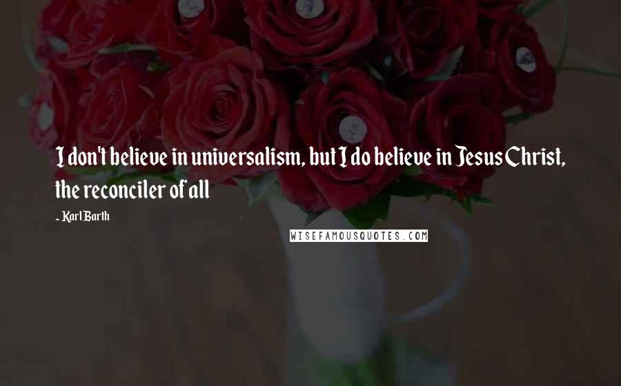 Karl Barth Quotes: I don't believe in universalism, but I do believe in Jesus Christ, the reconciler of all