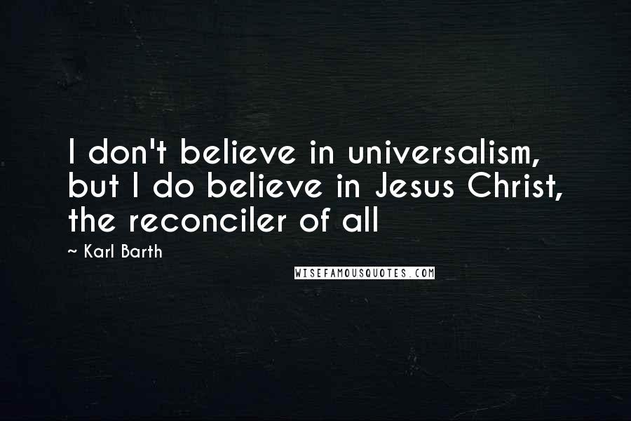 Karl Barth Quotes: I don't believe in universalism, but I do believe in Jesus Christ, the reconciler of all