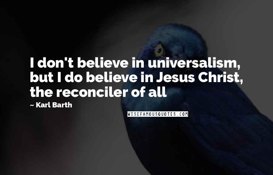 Karl Barth Quotes: I don't believe in universalism, but I do believe in Jesus Christ, the reconciler of all