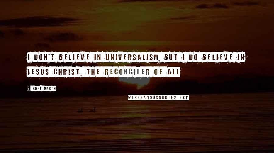 Karl Barth Quotes: I don't believe in universalism, but I do believe in Jesus Christ, the reconciler of all