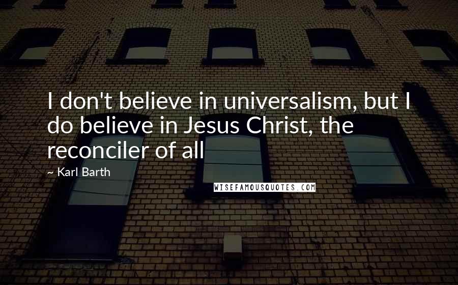 Karl Barth Quotes: I don't believe in universalism, but I do believe in Jesus Christ, the reconciler of all