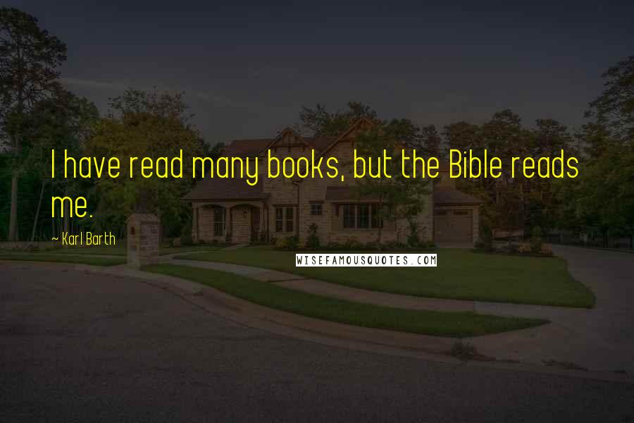 Karl Barth Quotes: I have read many books, but the Bible reads me.