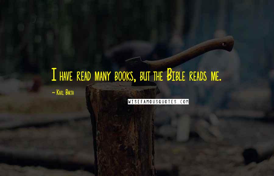 Karl Barth Quotes: I have read many books, but the Bible reads me.