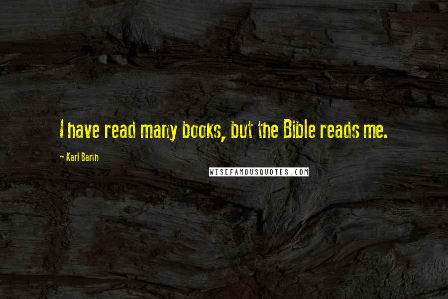 Karl Barth Quotes: I have read many books, but the Bible reads me.