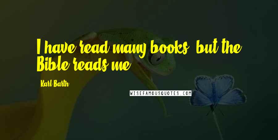 Karl Barth Quotes: I have read many books, but the Bible reads me.