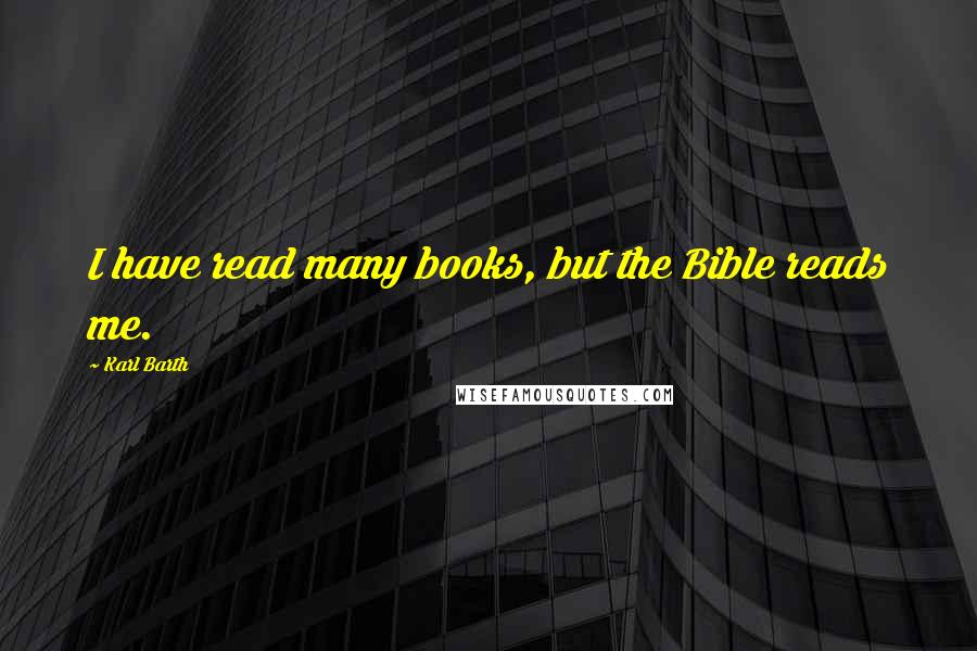 Karl Barth Quotes: I have read many books, but the Bible reads me.