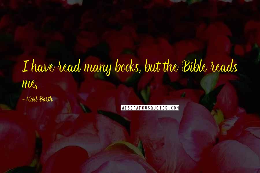 Karl Barth Quotes: I have read many books, but the Bible reads me.