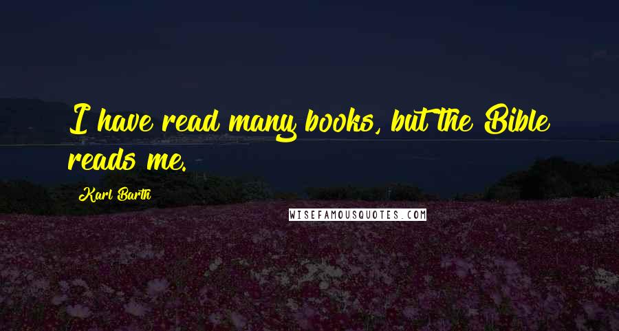 Karl Barth Quotes: I have read many books, but the Bible reads me.