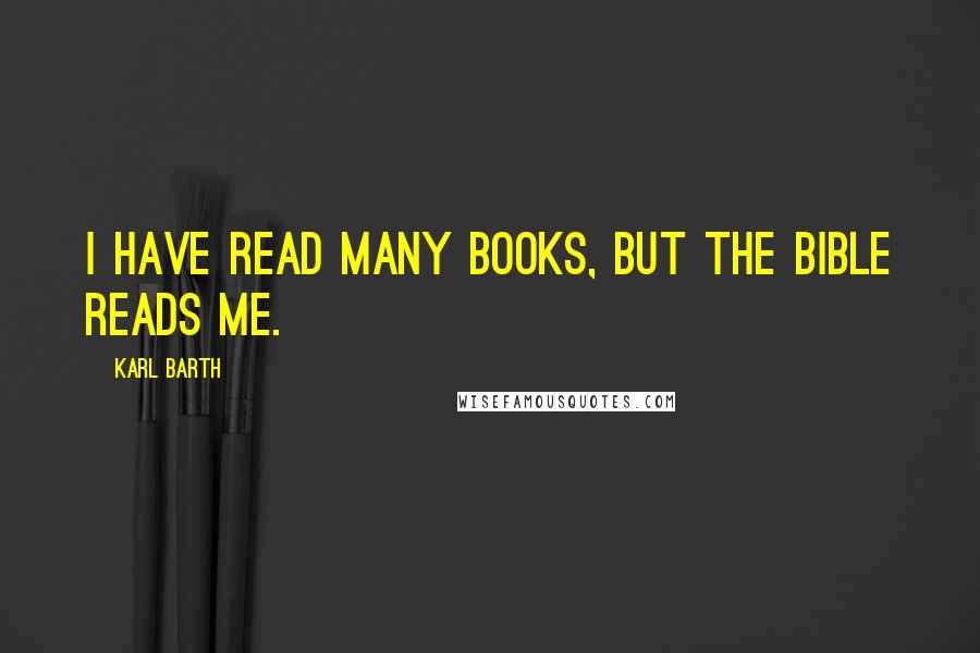 Karl Barth Quotes: I have read many books, but the Bible reads me.