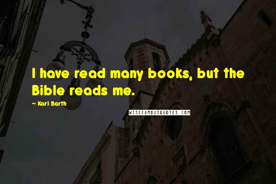 Karl Barth Quotes: I have read many books, but the Bible reads me.