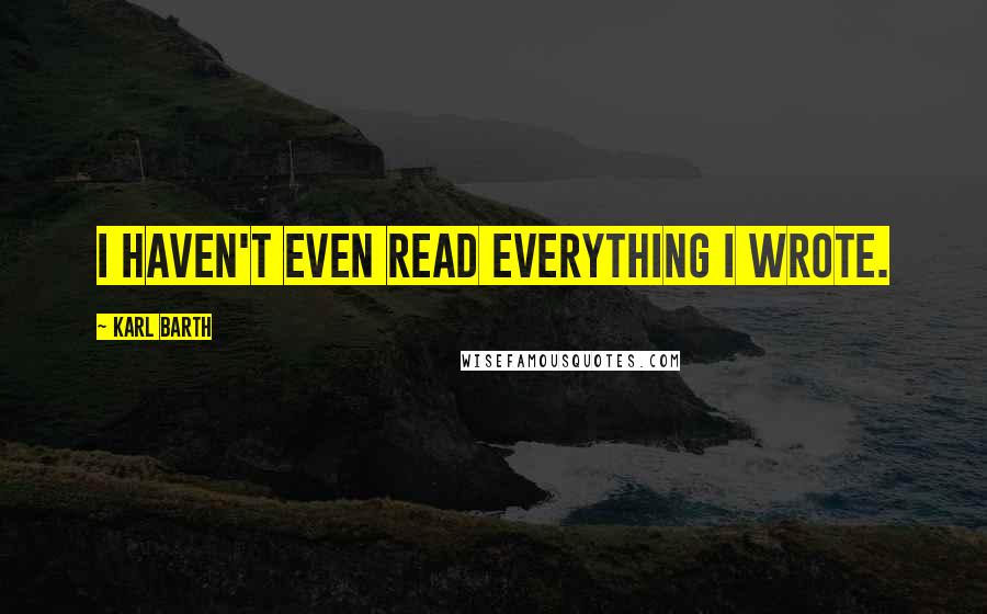 Karl Barth Quotes: I haven't even read everything I wrote.