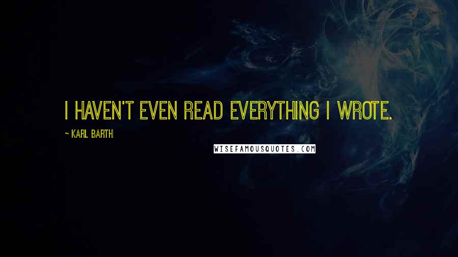 Karl Barth Quotes: I haven't even read everything I wrote.