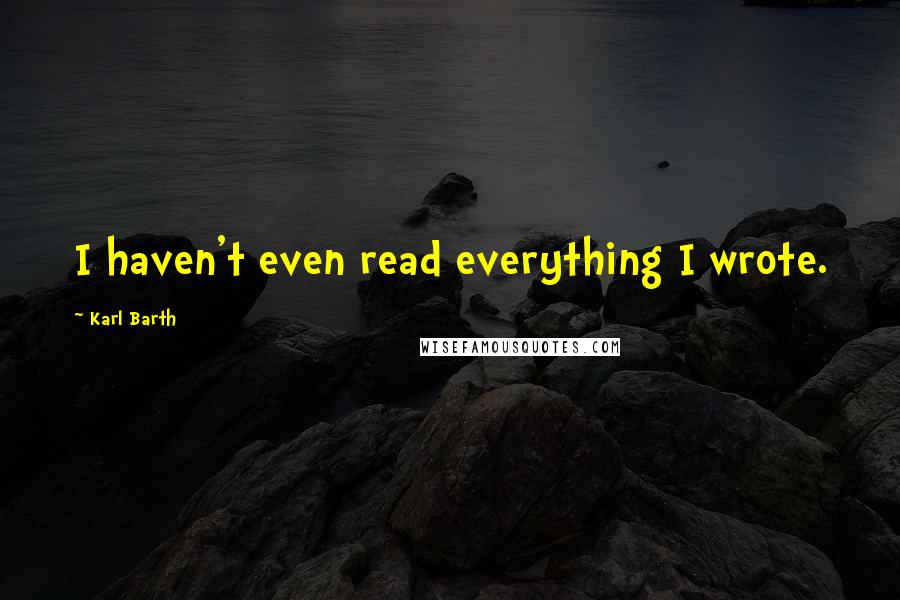 Karl Barth Quotes: I haven't even read everything I wrote.