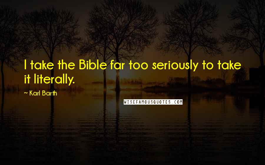 Karl Barth Quotes: I take the Bible far too seriously to take it literally.