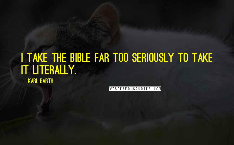 Karl Barth Quotes: I take the Bible far too seriously to take it literally.