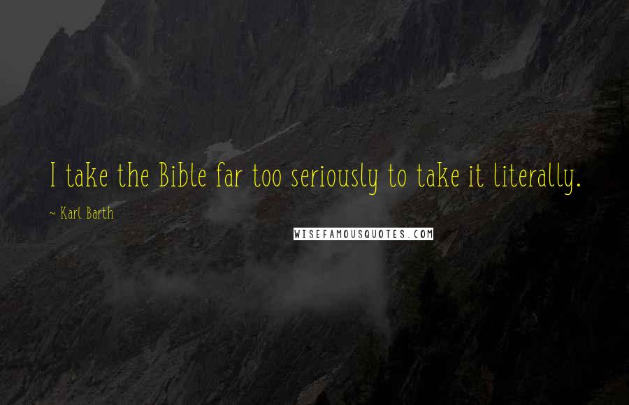 Karl Barth Quotes: I take the Bible far too seriously to take it literally.