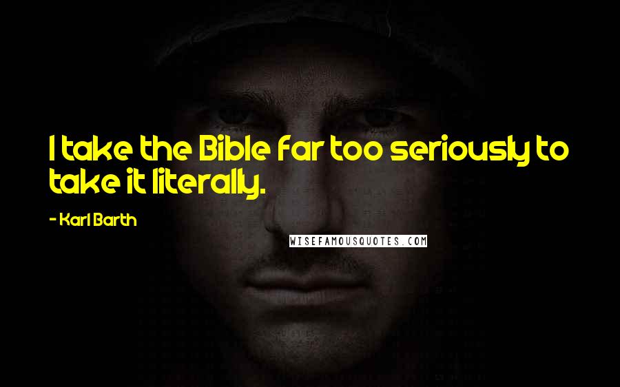 Karl Barth Quotes: I take the Bible far too seriously to take it literally.