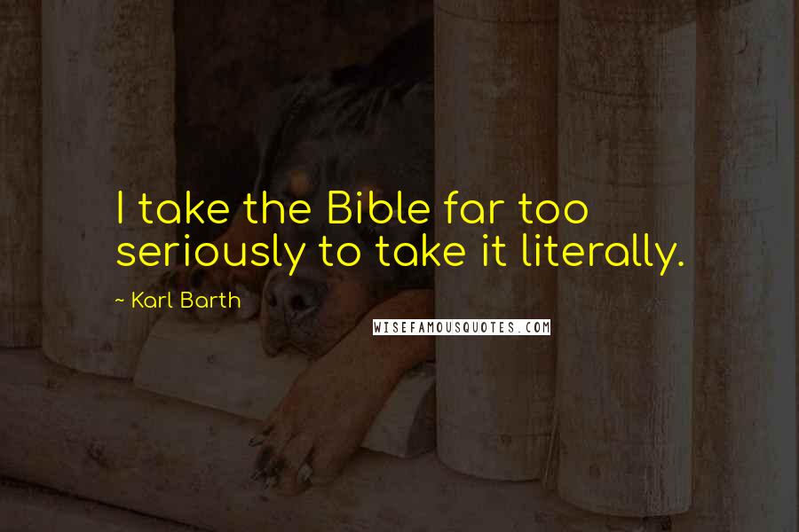 Karl Barth Quotes: I take the Bible far too seriously to take it literally.