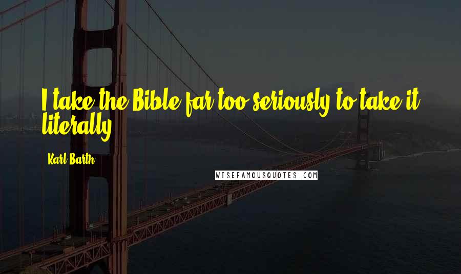 Karl Barth Quotes: I take the Bible far too seriously to take it literally.