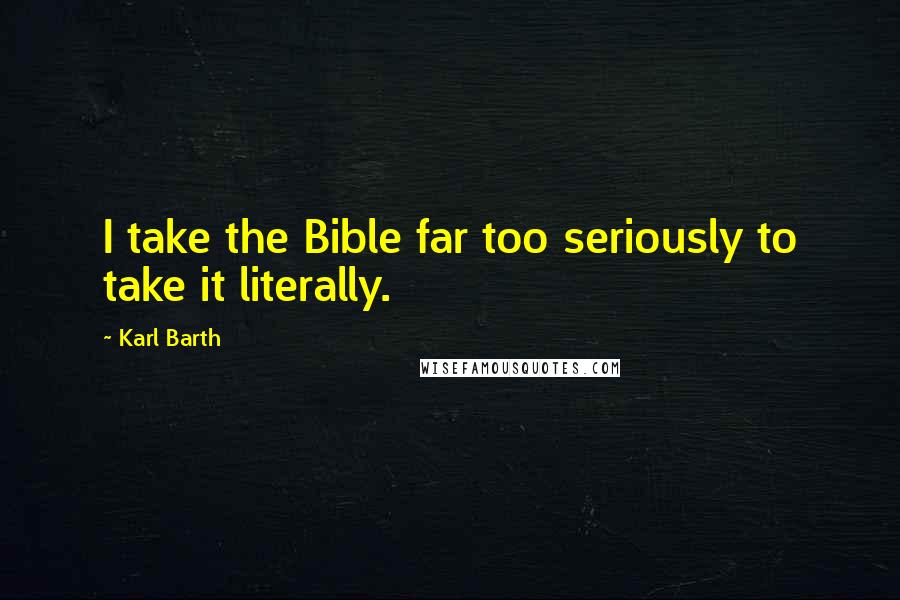 Karl Barth Quotes: I take the Bible far too seriously to take it literally.