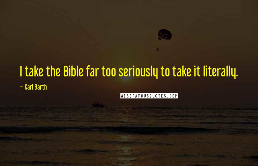 Karl Barth Quotes: I take the Bible far too seriously to take it literally.