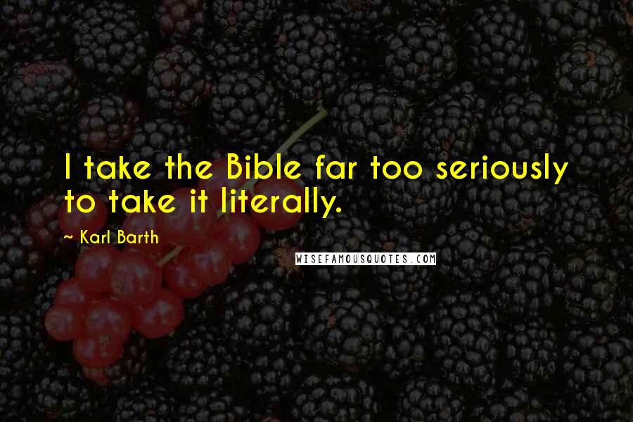 Karl Barth Quotes: I take the Bible far too seriously to take it literally.