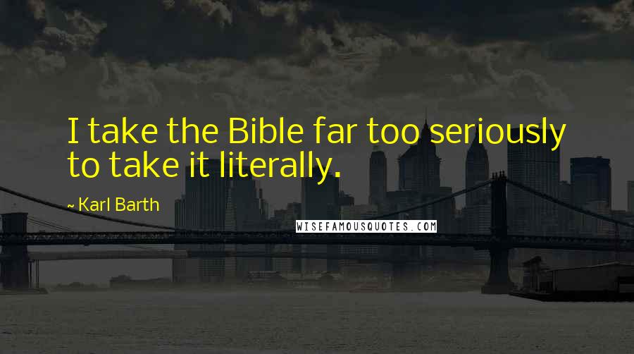 Karl Barth Quotes: I take the Bible far too seriously to take it literally.