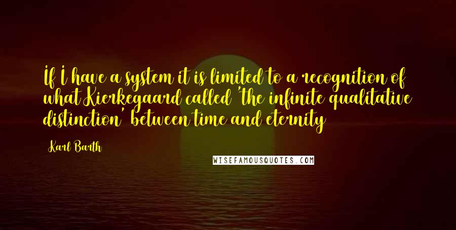 Karl Barth Quotes: If I have a system it is limited to a recognition of what Kierkegaard called 'the infinite qualitative distinction' between time and eternity