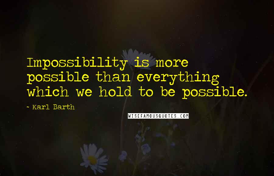 Karl Barth Quotes: Impossibility is more possible than everything which we hold to be possible.