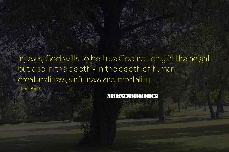 Karl Barth Quotes: In Jesus, God wills to be true God not only in the height but also in the depth - in the depth of human creatureliness, sinfulness and mortality.