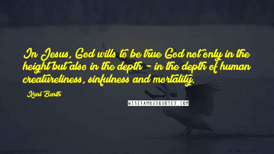 Karl Barth Quotes: In Jesus, God wills to be true God not only in the height but also in the depth - in the depth of human creatureliness, sinfulness and mortality.