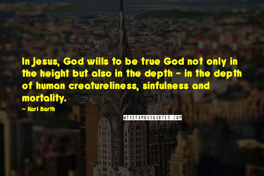 Karl Barth Quotes: In Jesus, God wills to be true God not only in the height but also in the depth - in the depth of human creatureliness, sinfulness and mortality.