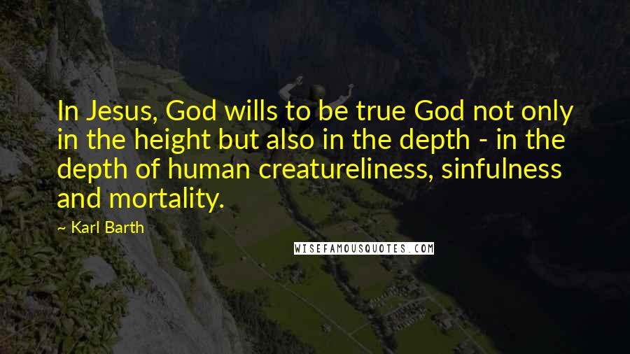 Karl Barth Quotes: In Jesus, God wills to be true God not only in the height but also in the depth - in the depth of human creatureliness, sinfulness and mortality.