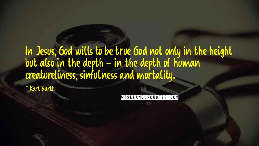 Karl Barth Quotes: In Jesus, God wills to be true God not only in the height but also in the depth - in the depth of human creatureliness, sinfulness and mortality.