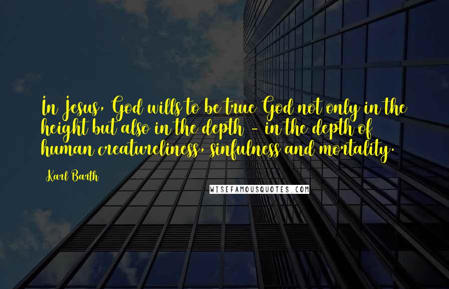 Karl Barth Quotes: In Jesus, God wills to be true God not only in the height but also in the depth - in the depth of human creatureliness, sinfulness and mortality.